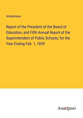 Report of the President of the Board of Education, and Fifth Annual Report of the Superintendent of Public Schools, for the Year Ending Feb. 1, 1859
