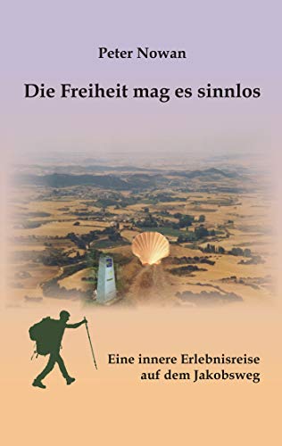 Die Freiheit mag es sinnlos: Eine innere Erlebnisreise auf dem Jakobsweg