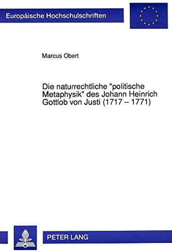 Die naturrechtliche «politische Metaphysik» des Johann Heinrich Gottlob von Justi (1717 - 1771) (Europäische Hochschulschriften / European University Studies / Publications Universitaires Européennes)