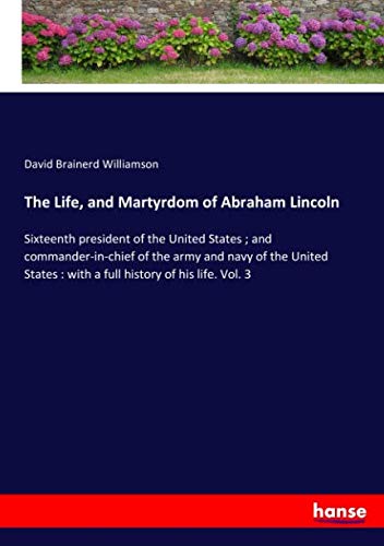 The Life, and Martyrdom of Abraham Lincoln: Sixteenth president of the United States ; and commander-in-chief of the army and navy of the United States : with a full history of his life. Vol. 3