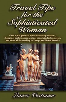 Travel Tips for the Sophisticated Woman: Over 1,000 practical tips on enjoying museums, shopping, performances, dining, chocolate, looking great, and more while traveling in Europe and North America