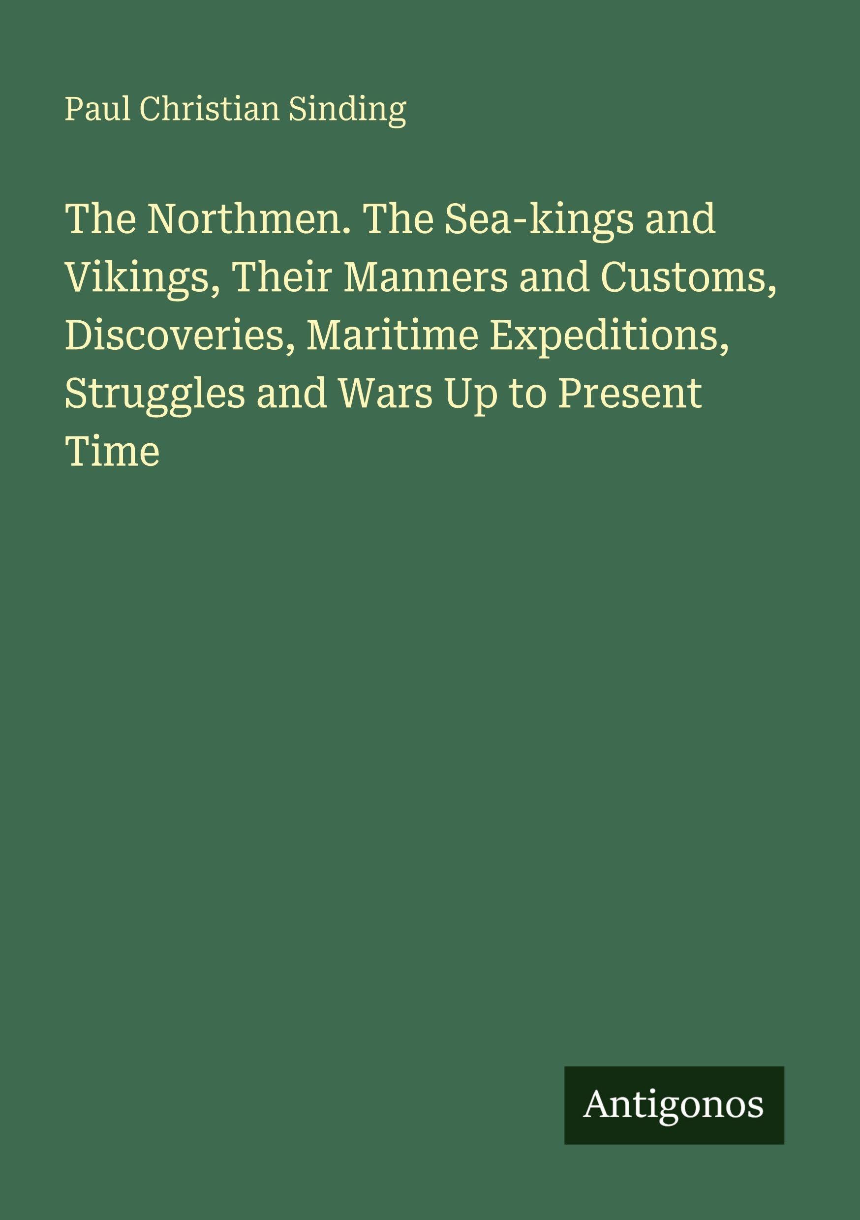 The Northmen. The Sea-kings and Vikings, Their Manners and Customs, Discoveries, Maritime Expeditions, Struggles and Wars Up to Present Time