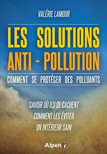 Les solutions anti-pollution : comment se protéger des polluants : savoir où ils se cachent, comment les éviter, un intérieur sain