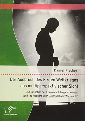 Der Ausbruch des Ersten Weltkrieges aus multiperspektivischer Sicht: Zur Rezeption der Kriegsschuldfrage im Kontext von Fritz Fischers Buch Griff nach der Weltmacht