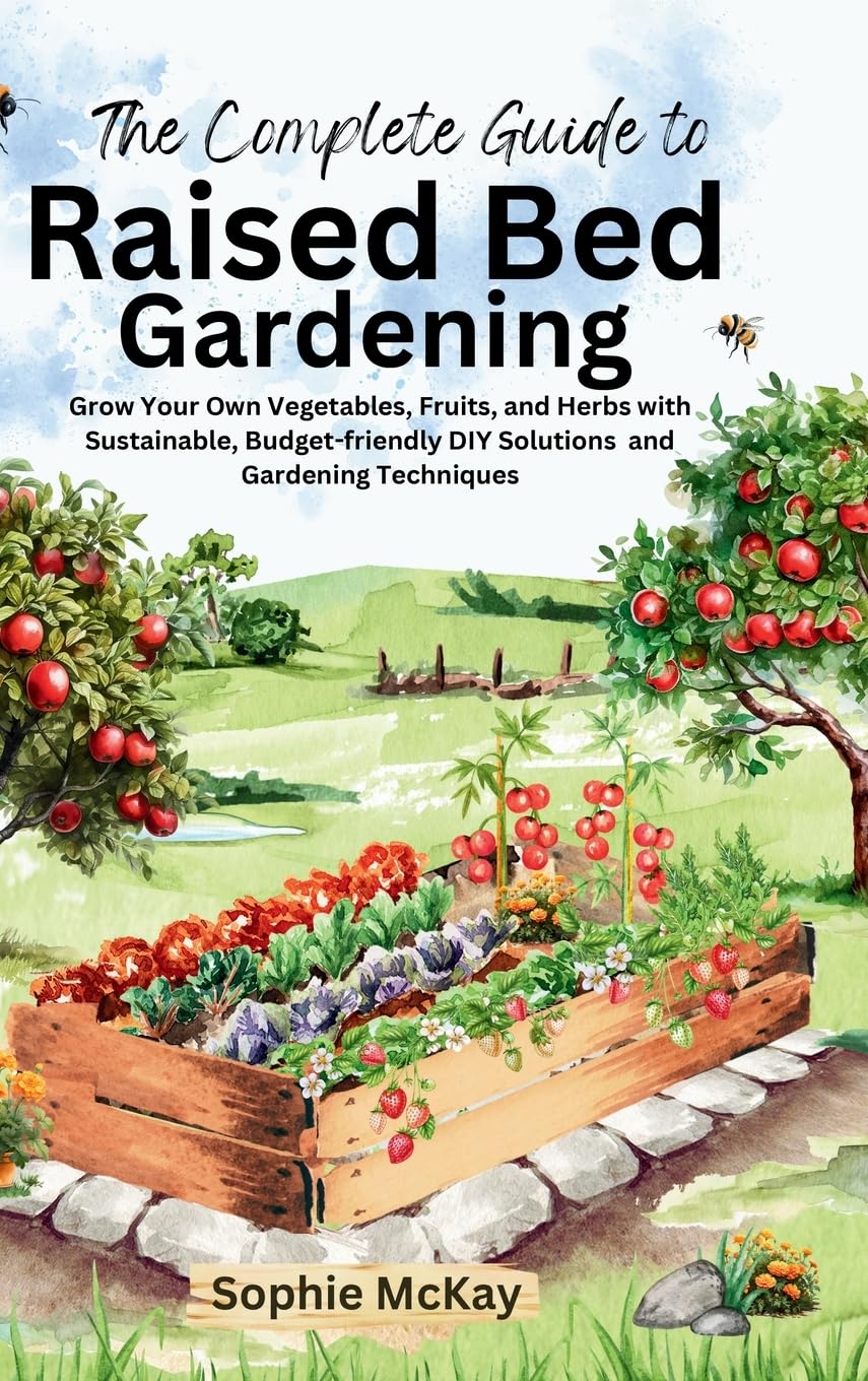 The Complete Guide to Raised Bed Gardening: Maximize Your Harvest with Less Effort! Grow Your Own Vegetables, Fruits, and Herbs with Sustainable, ... McKay's Easy and Effective Gardening Series)