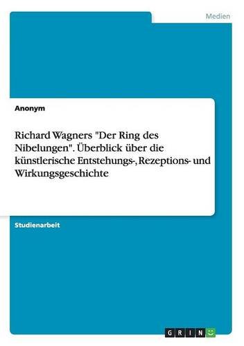 Richard Wagners Der Ring des Nibelungen. Überblick über die künstlerische Entstehungs-, Rezeptions- und Wirkungsgeschichte