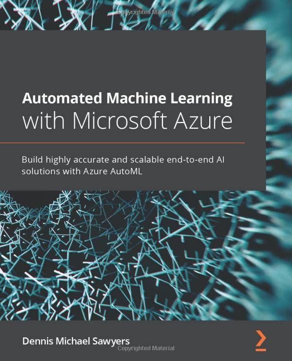 Automated Machine Learning with Microsoft Azure: Build highly accurate and scalable end-to-end AI solutions with Azure AutoML