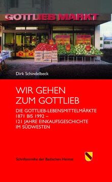Wir gehen zum Gottlieb: Die Gottlieb-Lebensmittelmärkte 1871 bis 1992. 121 Jahre Einkaufsgeschichte im Südwesten (Schriftenreihe der Badischen Heimat)