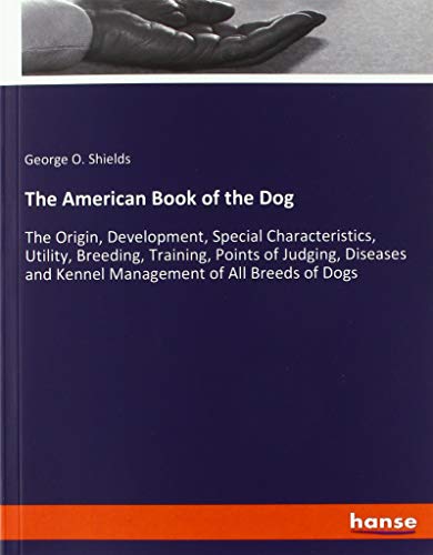 The American Book of the Dog: The Origin, Development, Special Characteristics, Utility, Breeding, Training, Points of Judging, Diseases and Kennel Management of All Breeds of Dogs