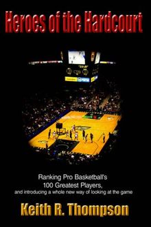 Heroes of the Hardcourt: Ranking Pro Basketball's 100 Greatest Players, and introducing a whole new way of looking at the game