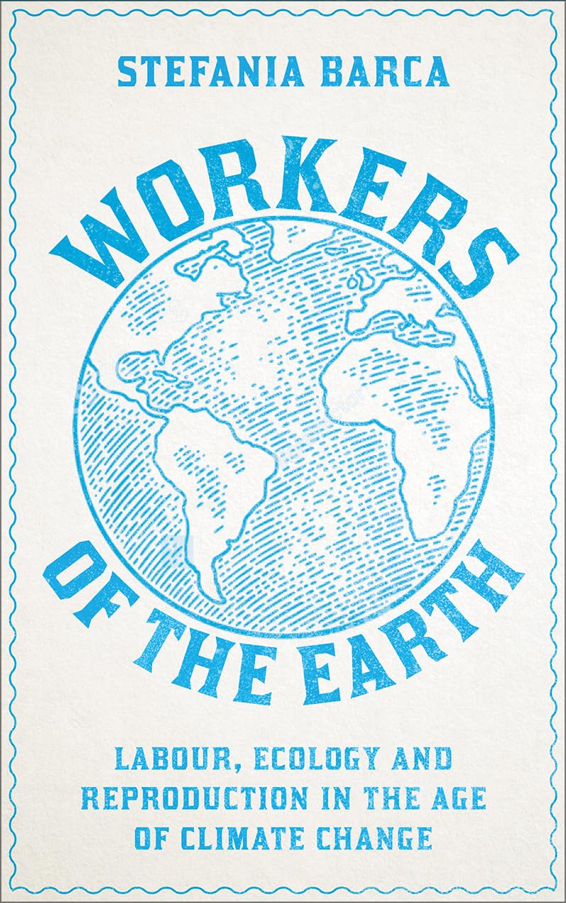 Stefania Barca Workers Of The Earth, Labour, Ecology And Reproduction In The Age Of Climate Change