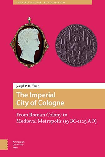 The Imperial City of Cologne: From Roman Colony to Medieval Metropolis (19 B.C.-1125 A.D.) (Early Medieval North Atlantic, Band 2)