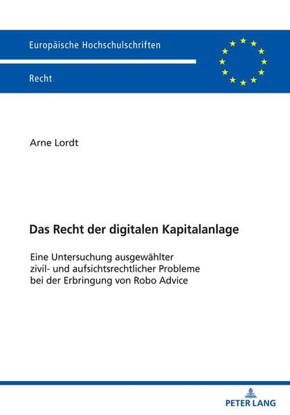 Das Recht der digitalen Kapitalanlage: Eine Untersuchung ausgewählter zivil- und aufsichtsrechtlicher Probleme bei der Erbringung von Robo Advice (Europäische Hochschulschriften Recht)