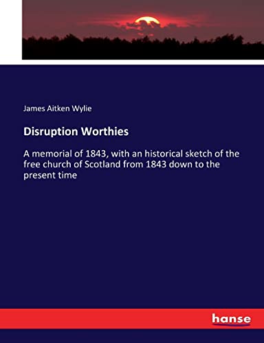 Disruption Worthies: A memorial of 1843, with an historical sketch of the free church of Scotland from 1843 down to the present time