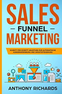 Sales Funnel: Sales Funnel Marketing: Schritt für Schritt Anleitung zur automatischen Kundengewinnung und Umsatzsteigerung - Der 100.000€ E-Commerce Online Marketing Funnel zum Online Geld verdienen