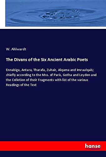 The Divans of the Six Ancient Arabic Poets: Ennabiga, Antara, Tharafa, Zuhair, Alqama and Imruulqais; chiefly according to the Mss. of Paris, Gotha ... with list of the various Readings of the Text