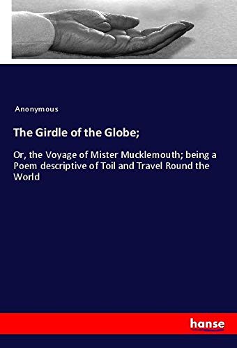 The Girdle of the Globe;: Or, the Voyage of Mister Mucklemouth; being a Poem descriptive of Toil and Travel Round the World