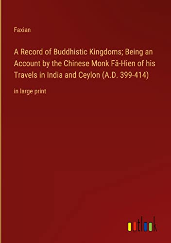 A Record of Buddhistic Kingdoms; Being an Account by the Chinese Monk Fâ-Hien of his Travels in India and Ceylon (A.D. 399-414): in large print