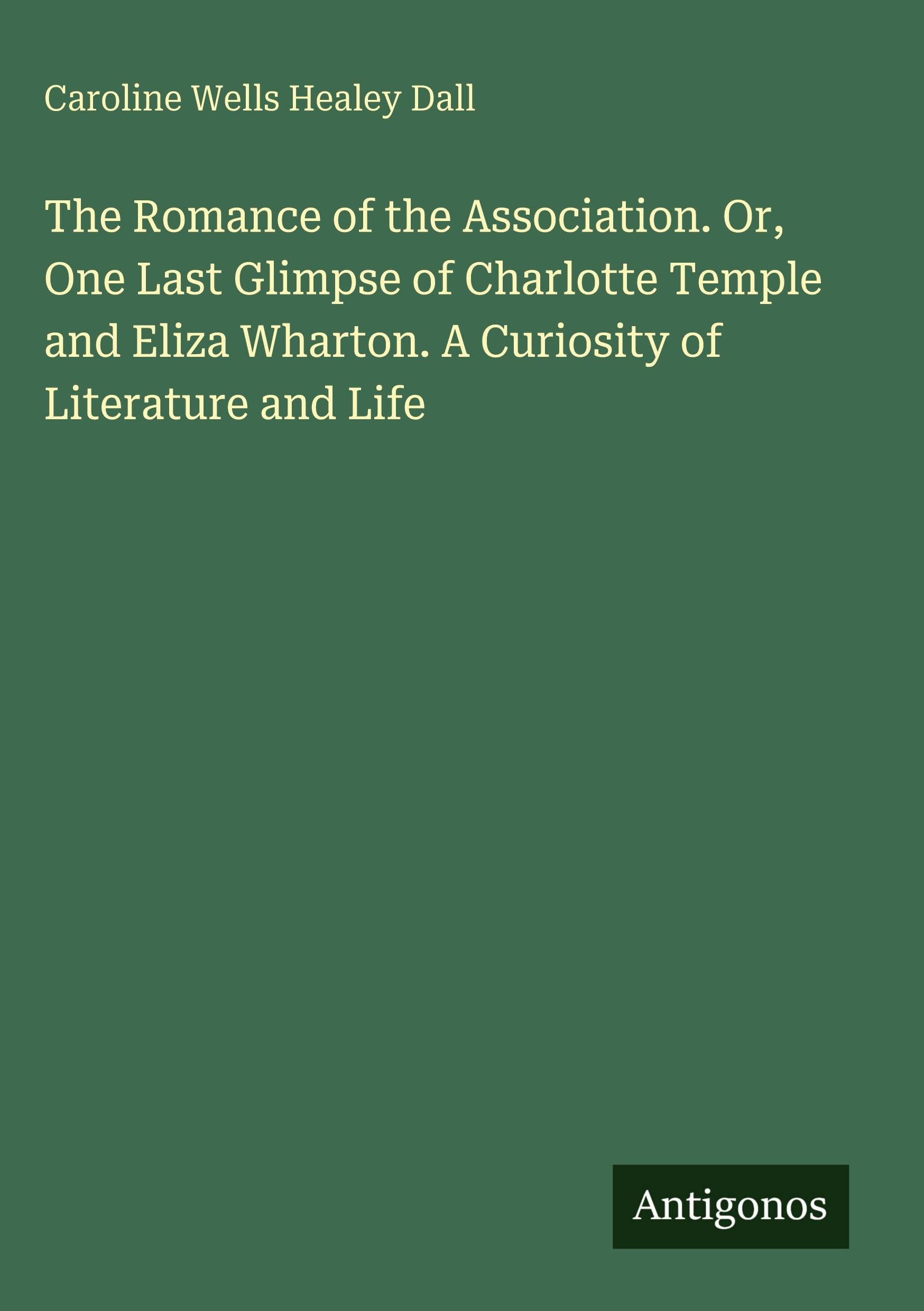 The Romance of the Association. Or, One Last Glimpse of Charlotte Temple and Eliza Wharton. A Curiosity of Literature and Life