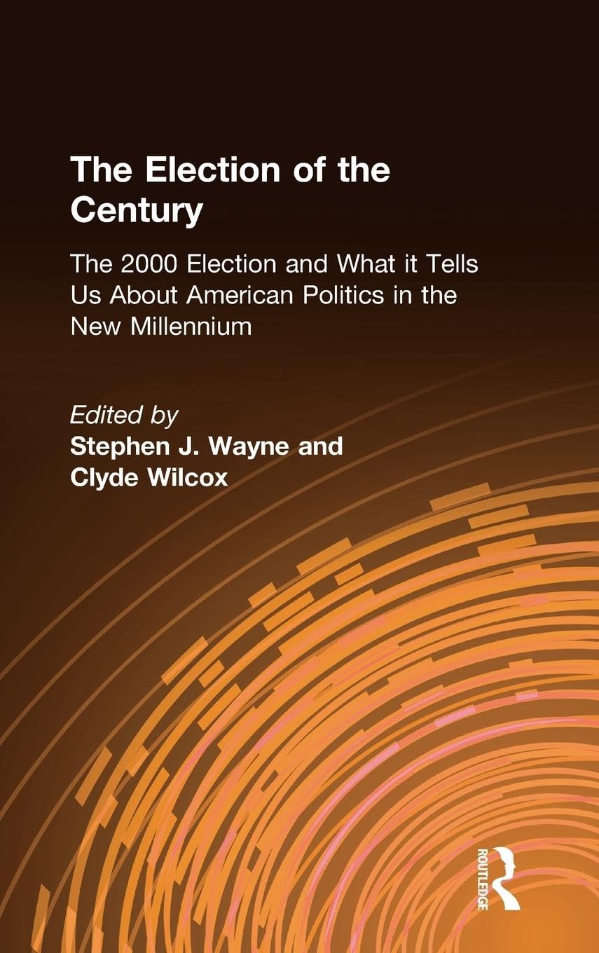 The Election of the Century: The 2000 Election and What it Tells Us About American Politics in the New Millennium: The 2000 Election and What it Tells Us About American Politics in the New Millennium