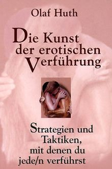 Die Kunst der erotischen Verführung: Strategien und Taktiken, mit denen du jede/n verführst