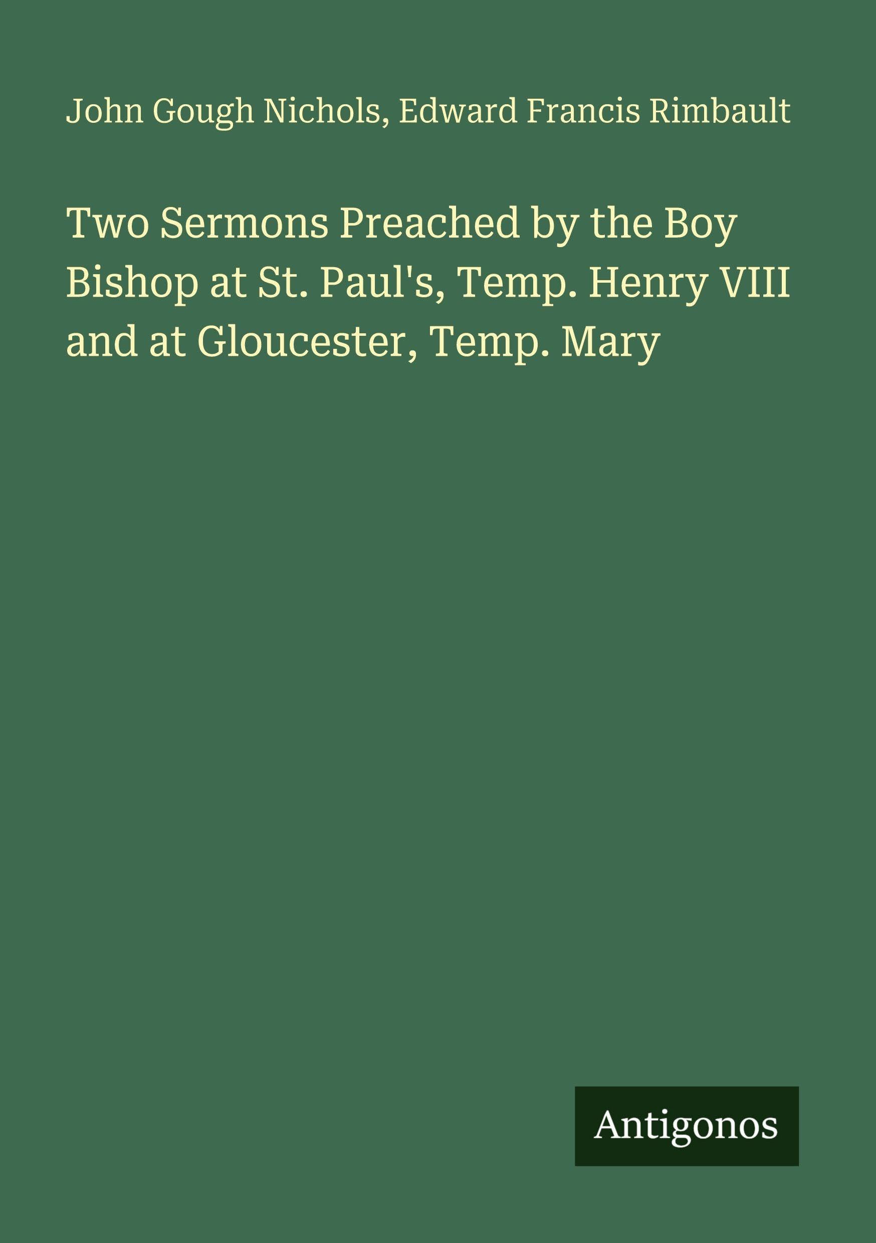 Two Sermons Preached by the Boy Bishop at St. Paul's, Temp. Henry VIII and at Gloucester, Temp. Mary