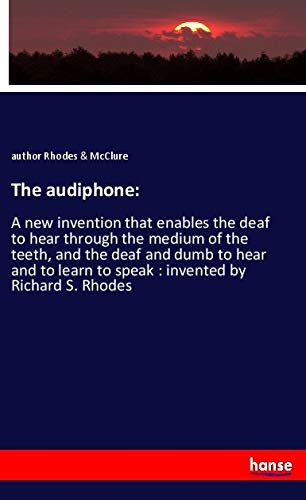 The audiphone:: A new invention that enables the deaf to hear through the medium of the teeth, and the deaf and dumb to hear and to learn to speak : invented by Richard S. Rhodes