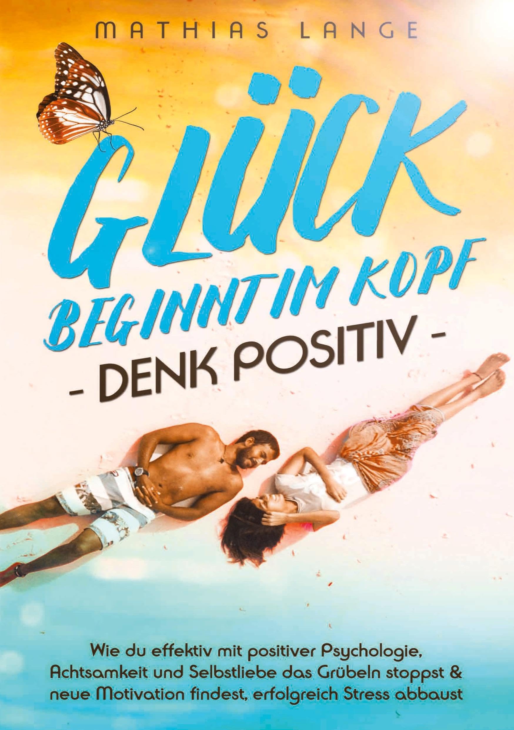 GLÜCK BEGINNT IM KOPF – DENK POSITIV: Wie du effektiv mit positiver Psychologie, Achtsamkeit und Selbstliebe das Grübeln stoppst & neue Motivation findest, erfolgreich Stress abbaust