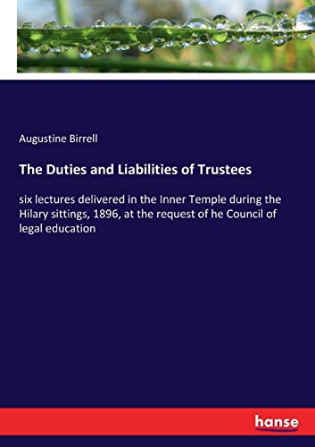 The Duties and Liabilities of Trustees: six lectures delivered in the Inner Temple during the Hilary sittings, 1896, at the request of he Council of legal education
