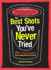 The Best Shots You've Never Tried: 100+ Intoxicating Oddities You'll Actually Want to Put Down