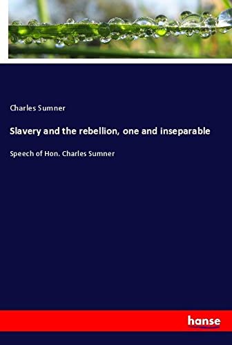 Slavery and the rebellion, one and inseparable: Speech of Hon. Charles Sumner