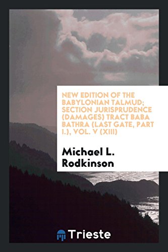 New Edition of the Babylonian Talmud; Section Jurisprudence (Damages) Tract Baba Bathra (Last Gate, Part I.), Vol. V (XIII)