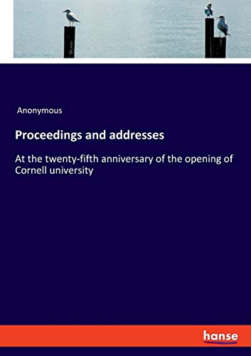 Proceedings and addresses: At the twenty-fifth anniversary of the opening of Cornell university