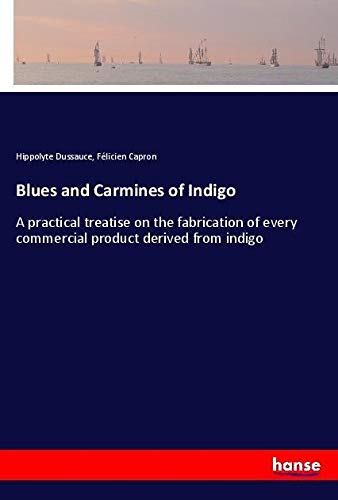 Blues and Carmines of Indigo: A practical treatise on the fabrication of every commercial product derived from indigo