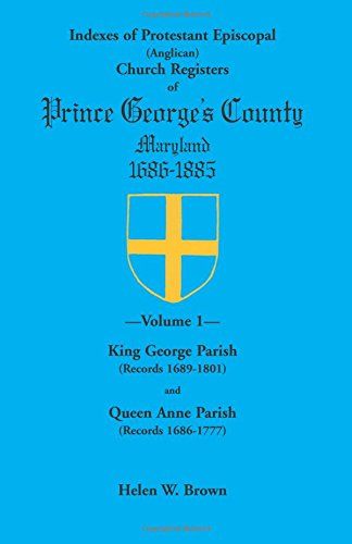 Indexes of Protestant Episcopal (Anglican) Church Registers of Prince George’s County, 1686-1885: . Volume 1: King George Parish (Records 1689-1801) & Queen Anne Parish (Records 1686-1777)