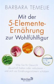 Mit der 5-Elemente-Ernährung zur Wohlfühlfigur: Wie Sie Ihr Gewicht dauerhaft halten oder reduzieren - und sich vor Ernährungsirrtümern schützen