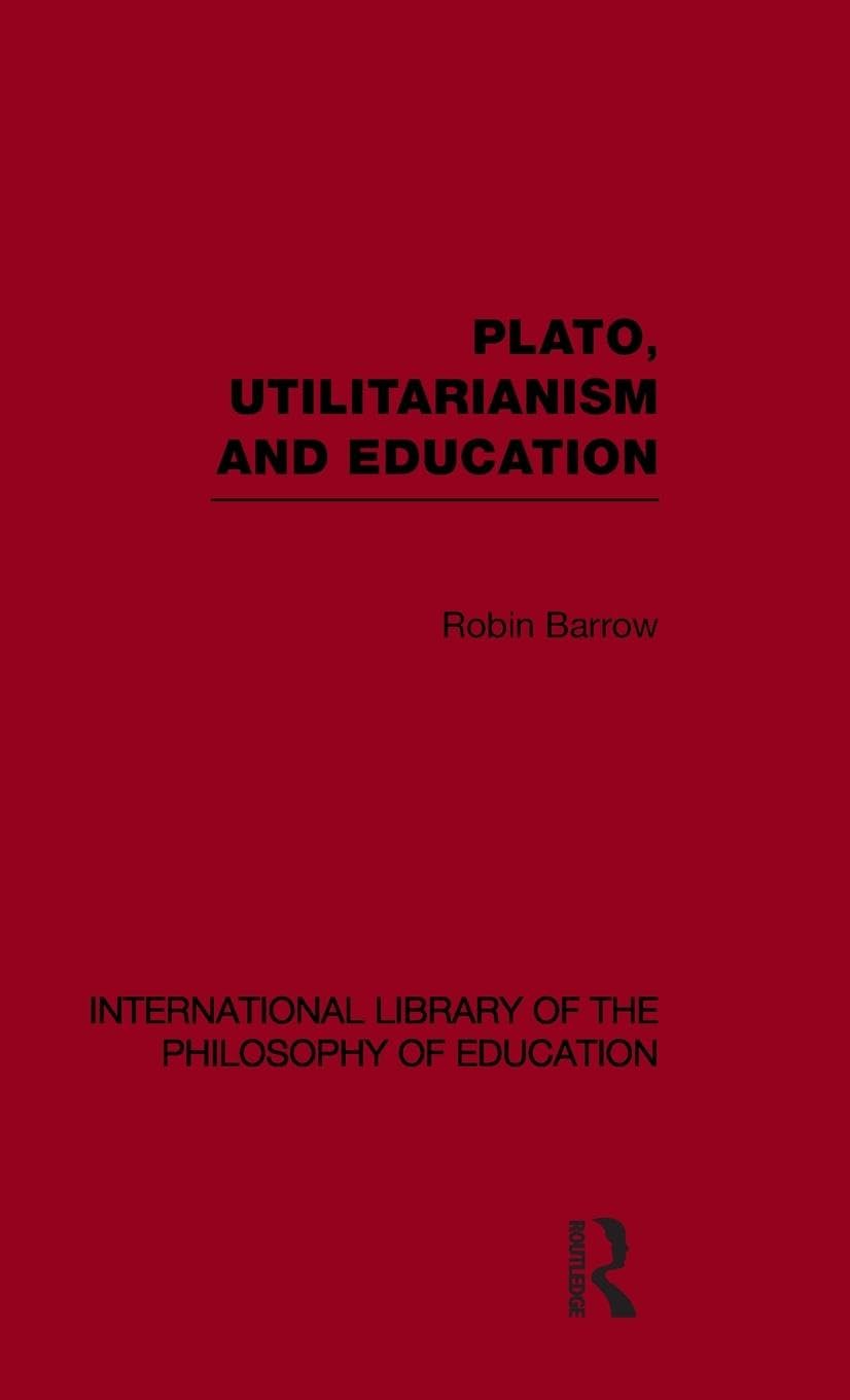 Plato, Utilitarianism and Education (International Library of the Philosophy of Education Volume 3) (International Library of the Philosophy of Education, 3, Band 3)