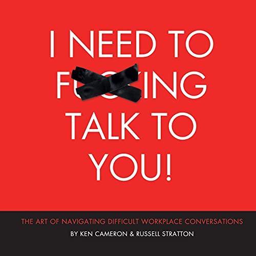 I Need to F***ing Talk To You: THE ART OF NAVIGATING DIFFICULT WORKPLACE CONVERSATIONS