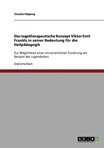 Das logotherapeutische Konzept Viktor Emil Frankls in seiner Bedeutung für die Heilpädagogik: Zur Möglichkeit einer sinnorientierten Erziehung am Beispiel des Jugendalters