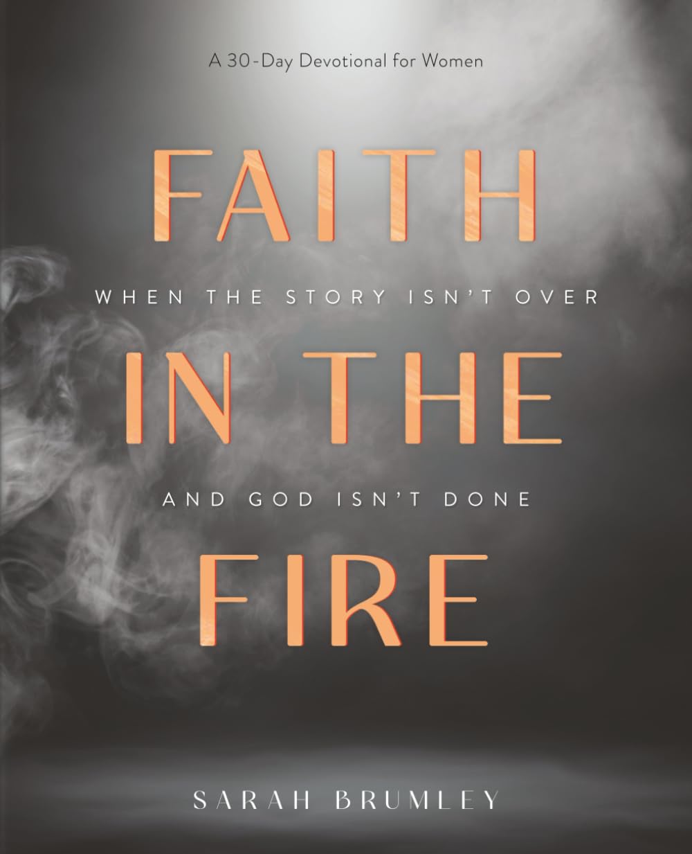 Faith in the Fire: A 30-Day Devotional for When the Story Isn’t Over and God Isn’t Done