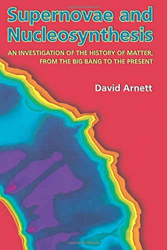 Supernovae and Nucleosynthesis (Princeton Series in Astrophysics): An Investigation Of The History Of Matter, From The Big Bang To The Present (Princeton Series In Astrophysics)