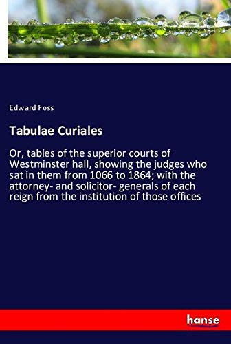 Tabulae Curiales: Or, tables of the superior courts of Westminster hall, showing the judges who sat in them from 1066 to 1864; with the attorney- and ... reign from the institution of those offices