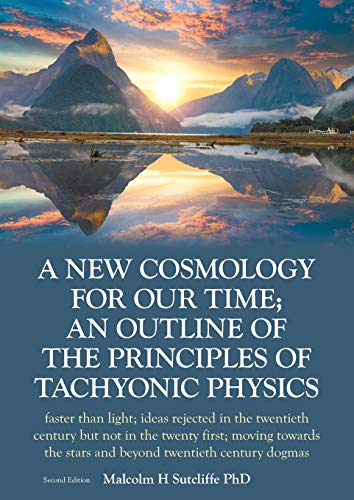 A New Cosmology For Our Time; An outline of the principles of Tachyonic Physics: faster than light; ideas rejected in the twentieth century but not ... the stars and beyond twentieth century dogmas
