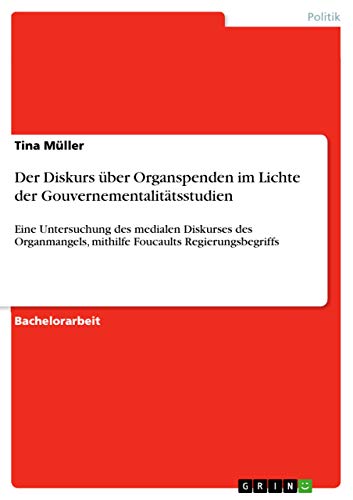 Der Diskurs über Organspenden im Lichte der Gouvernementalitätsstudien: Eine Untersuchung des medialen Diskurses des Organmangels, mithilfe Foucaults Regierungsbegriffs