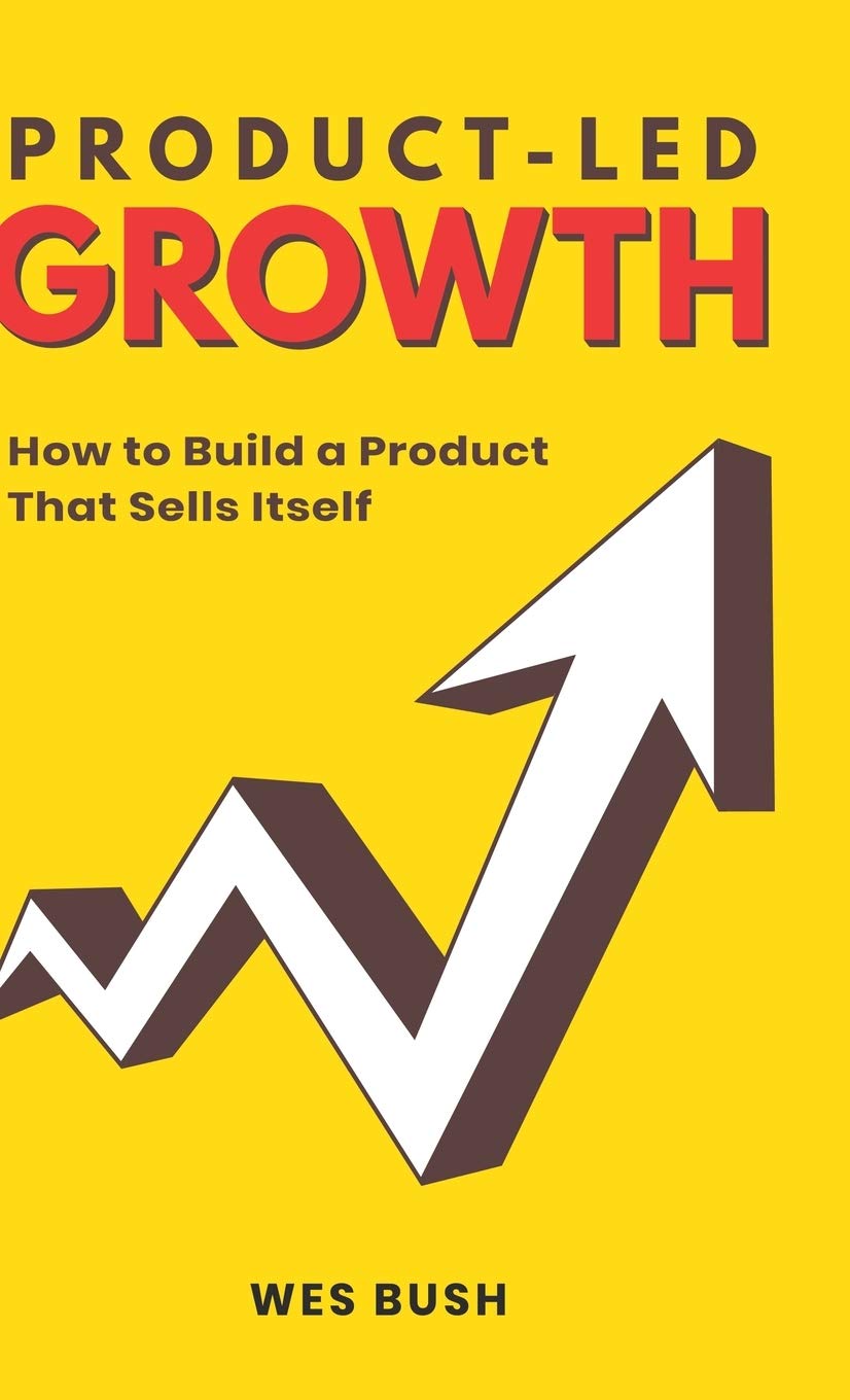 Wes Bush Product-Led Growth, How To Build A Product That Sells Itself