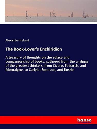 The Book-Lover's Enchiridion: A treasury of thoughts on the solace and companionship of books, gathered from the writings of the greatest thinkers, ... Montaigne, to Carlyle, Emerson, and Ruskin