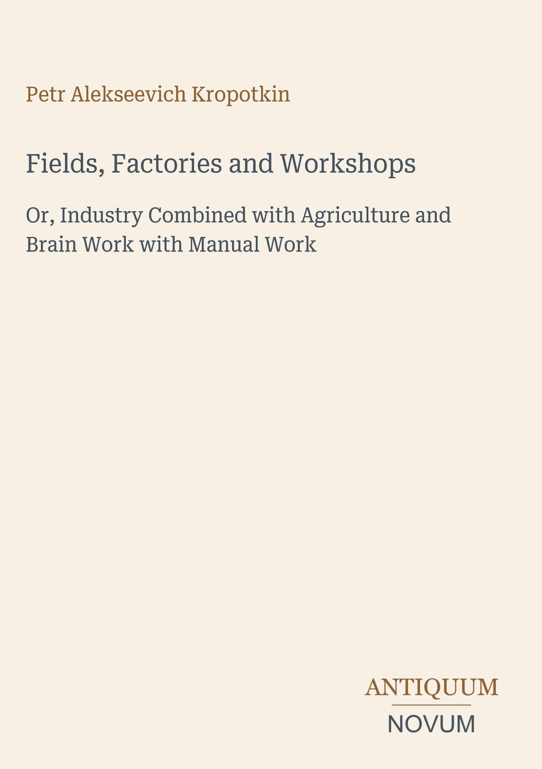 Fields, Factories and Workshops: Or, Industry Combined with Agriculture and Brain Work with Manual Work