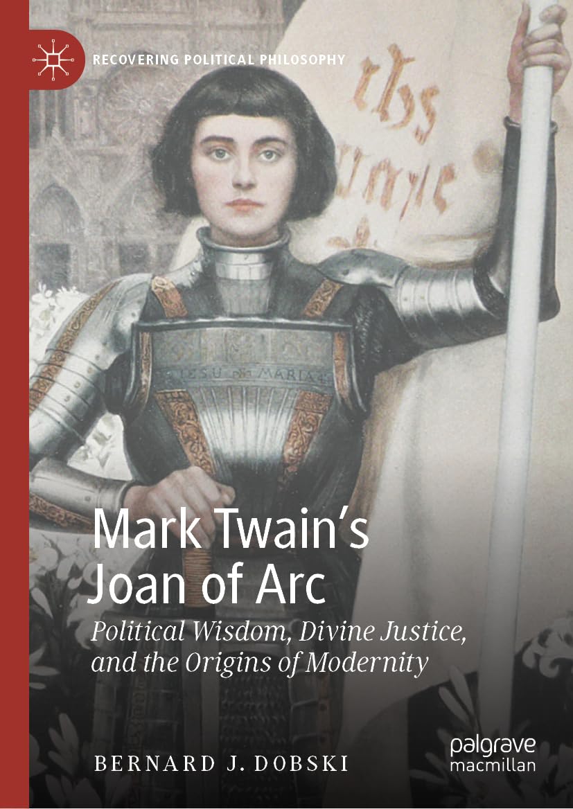 Mark Twain’s Joan of Arc: Political Wisdom, Divine Justice, and the Origins of Modernity (Recovering Political Philosophy)