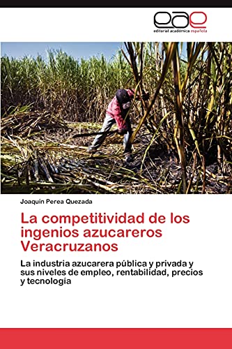 La competitividad de los ingenios azucareros Veracruzanos: La industria azucarera pública y privada y sus niveles de empleo, rentabilidad, precios y tecnología