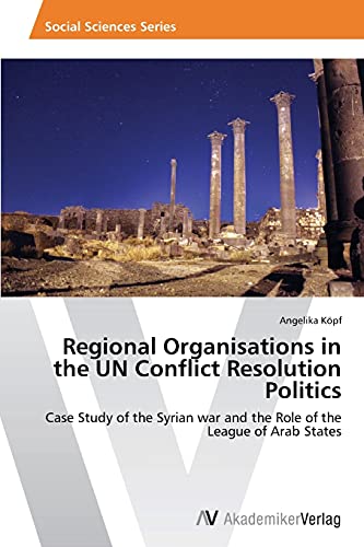 Regional Organisations in the UN Conflict Resolution Politics: Case Study of the Syrian war and the Role of the League of Arab States